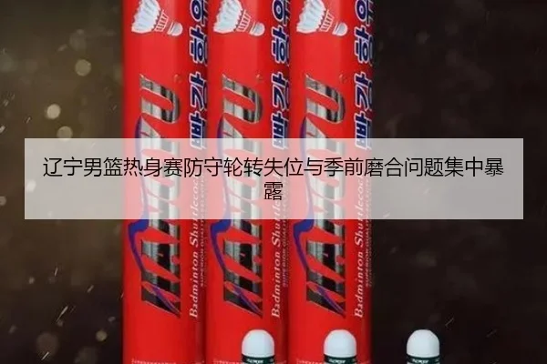 辽宁男篮热身赛防守轮转失位与季前磨合问题集中暴露