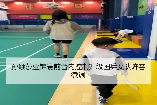 孙颖莎亚锦赛前台内控制升级国乒女队阵容微调